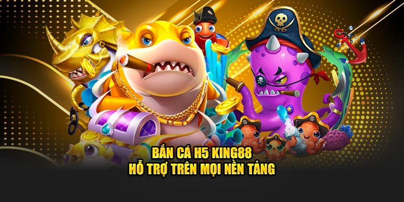 Bắn cá H5 King88 hỗ trợ trên mọi nền tảng