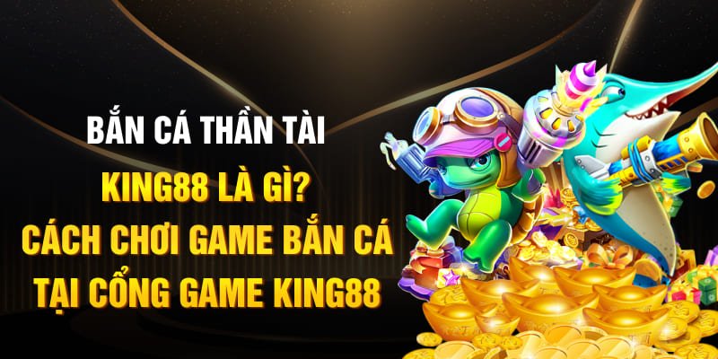 Bắn cá thần tài king88 là gì? Cách chơi game bắn cá tại cổng game king88