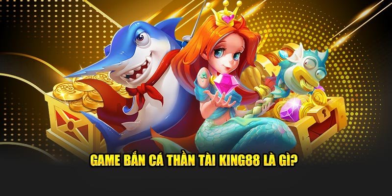 Game bắn cá thần tài king88 là gì?