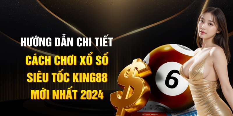 Hướng dẫn chi tiết cách chơi xổ số siêu tốc King88 mới nhất 2025