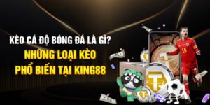 Kèo cá độ bóng đá là gì? Những loại kèo phổ biến tại KING88