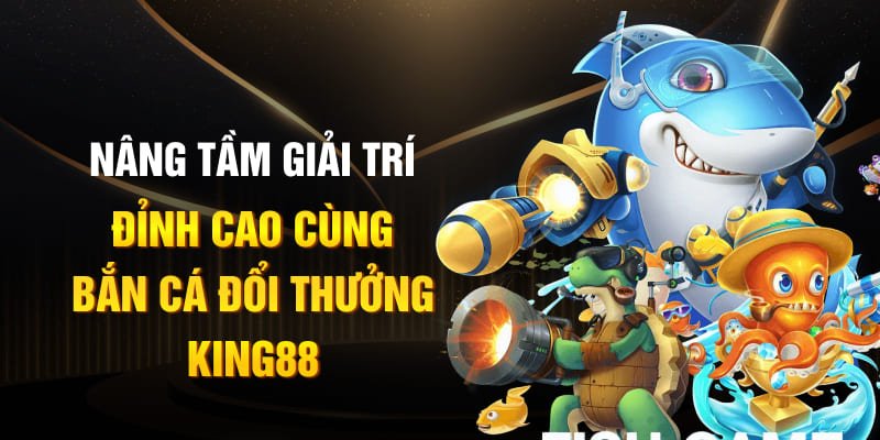 Nâng tầm giải trí đỉnh cao cùng bắn cá đổi thưởng King88