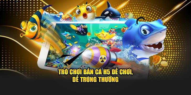Trò chơi bắn cá H5 dễ chơi, dễ trúng thưởng